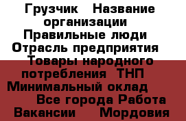 Грузчик › Название организации ­ Правильные люди › Отрасль предприятия ­ Товары народного потребления (ТНП) › Минимальный оклад ­ 30 000 - Все города Работа » Вакансии   . Мордовия респ.